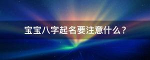 寶寶八字起名要注意什么？適合今年出生的男孩女孩名字