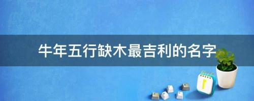 牛年五行缺木最吉利的名字 有福氣起名參考