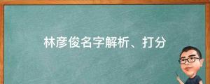 發(fā)文道歉并稱自己是單身，林彥俊名字解析、打分